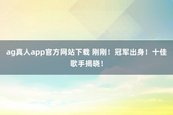 ag真人app官方网站下载 刚刚！冠军出身！十佳歌手揭晓！