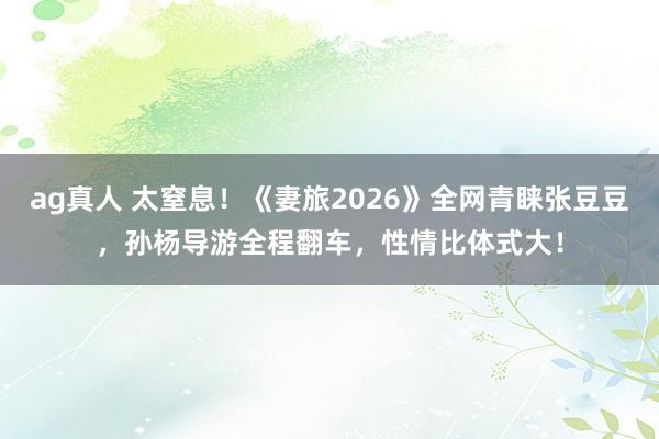 ag真人 太窒息！《妻旅2026》全网青睐张豆豆，孙杨导游全程翻车，性情比体式大！