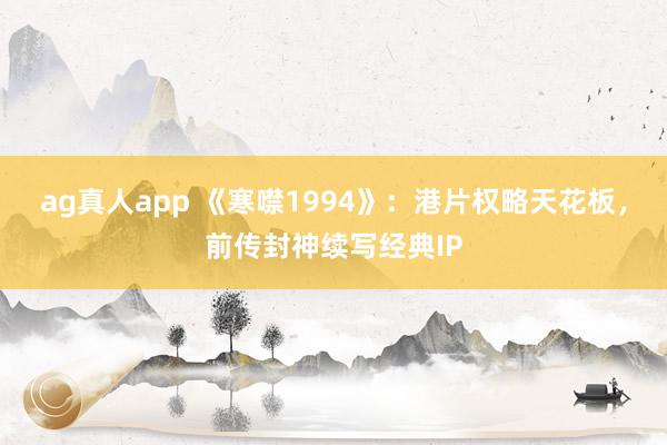 ag真人app 《寒噤1994》：港片权略天花板，前传封神续写经典IP