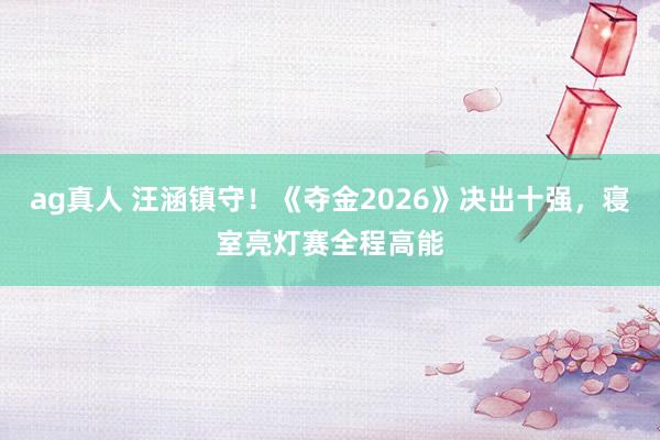 ag真人 汪涵镇守！《夺金2026》决出十强，寝室亮灯赛全程高能