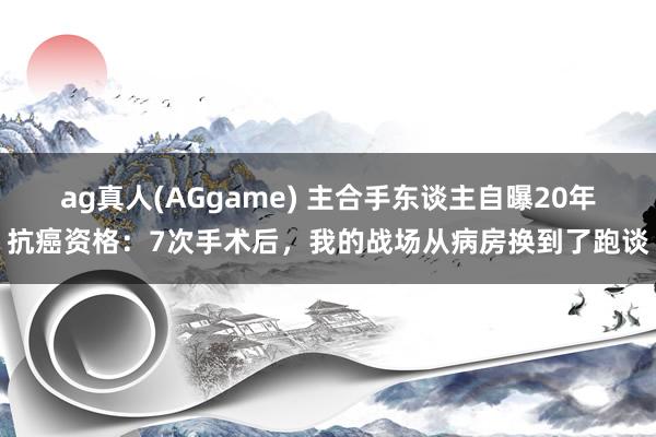 ag真人(AGgame) 主合手东谈主自曝20年抗癌资格：7次手术后，我的战场从病房换到了跑谈