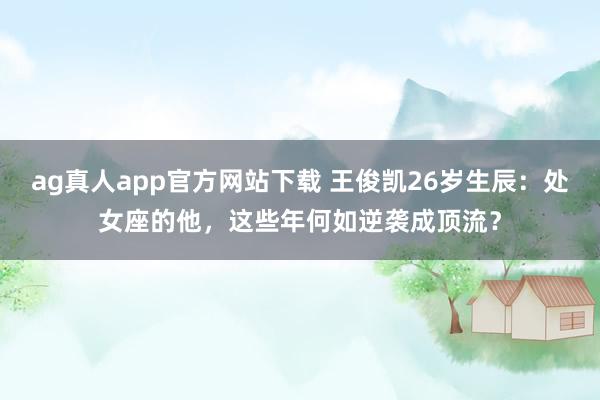 ag真人app官方网站下载 王俊凯26岁生辰：处女座的他，这些年何如逆袭成顶流？