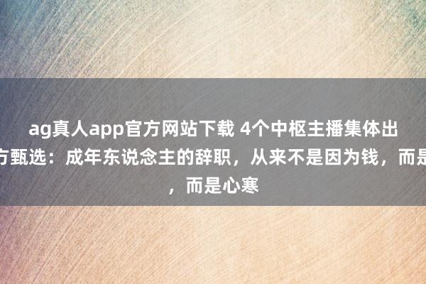 ag真人app官方网站下载 4个中枢主播集体出走东方甄选：成年东说念主的辞职，从来不是因为钱，而是心寒