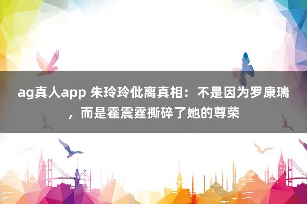 ag真人app 朱玲玲仳离真相：不是因为罗康瑞，而是霍震霆撕碎了她的尊荣
