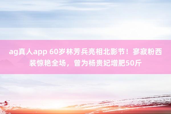 ag真人app 60岁林芳兵亮相北影节！寥寂粉西装惊艳全场，曾为杨贵妃增肥50斤