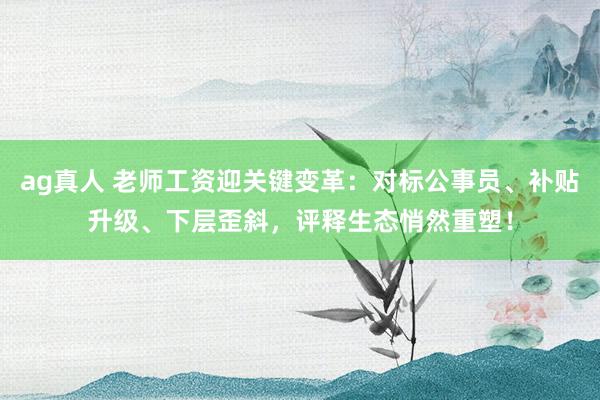 ag真人 老师工资迎关键变革：对标公事员、补贴升级、下层歪斜，评释生态悄然重塑！