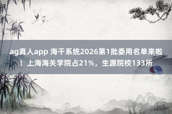 ag真人app 海干系统2026第1批委用名单来啦！上海海关学院占21%，生源院校133所