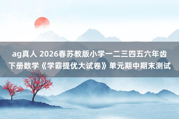 ag真人 2026春苏教版小学一二三四五六年齿下册数学《学霸提优大试卷》单元期中期末测试