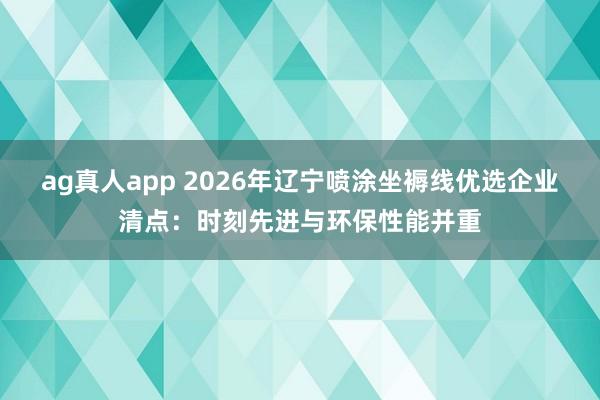 ag真人app 2026年辽宁喷涂坐褥线优选企业清点：时刻先进与环保性能并重