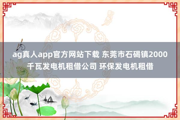 ag真人app官方网站下载 东莞市石碣镇2000千瓦发电机租借公司 环保发电机租借
