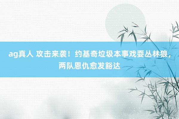 ag真人 攻击来袭！约基奇垃圾本事戏耍丛林狼，两队恩仇愈发豁达