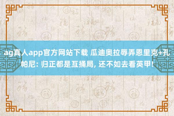 ag真人app官方网站下载 瓜迪奥拉辱弄恩里克+孔帕尼: 归正都是互捅局, 还不如去看英甲!