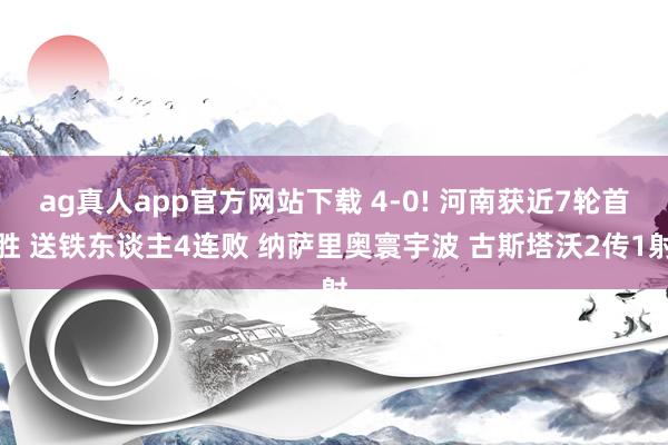 ag真人app官方网站下载 4-0! 河南获近7轮首胜 送铁东谈主4连败 纳萨里奥寰宇波 古斯塔沃2传1射