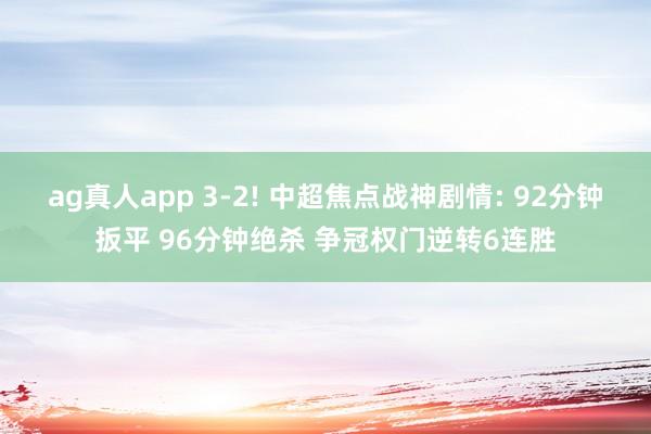 ag真人app 3-2! 中超焦点战神剧情: 92分钟扳平 96分钟绝杀 争冠权门逆转6连胜