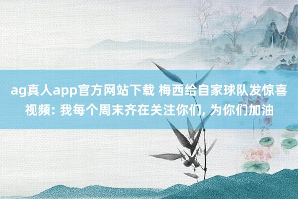 ag真人app官方网站下载 梅西给自家球队发惊喜视频: 我每个周末齐在关注你们, 为你们加油