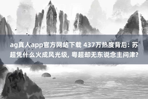 ag真人app官方网站下载 437万热度背后: 苏超凭什么火成风光级, 粤超却无东说念主问津?