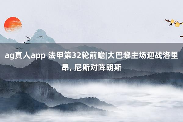 ag真人app 法甲第32轮前瞻|大巴黎主场迎战洛里昂， 尼斯对阵朗斯