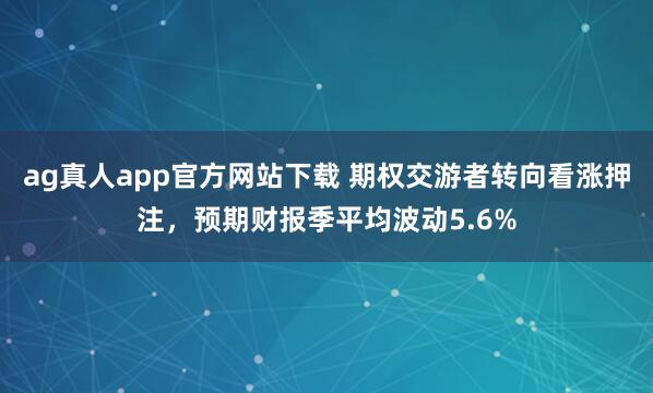 ag真人app官方网站下载 期权交游者转向看涨押注，预期财报季平均波动5.6%