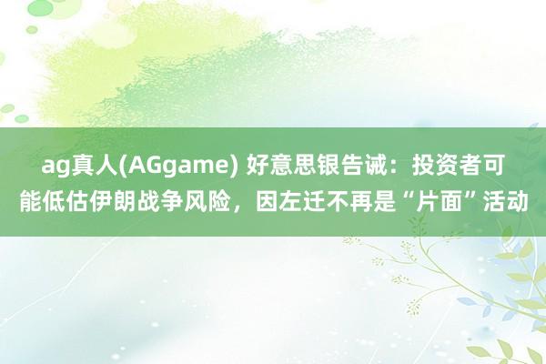 ag真人(AGgame) 好意思银告诫：投资者可能低估伊朗战争风险，因左迁不再是“片面”活动
