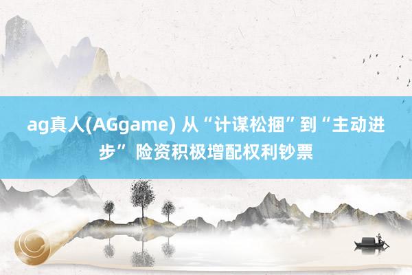 ag真人(AGgame) 从“计谋松捆”到“主动进步” 险资积极增配权利钞票