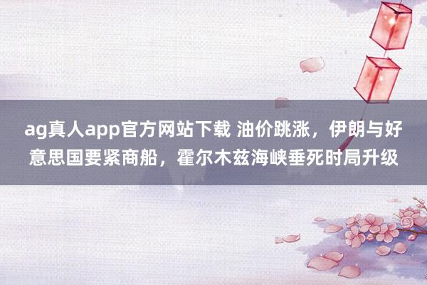 ag真人app官方网站下载 油价跳涨，伊朗与好意思国要紧商船，霍尔木兹海峡垂死时局升级