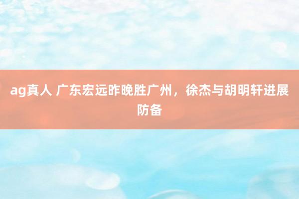 ag真人 广东宏远昨晚胜广州，徐杰与胡明轩进展防备