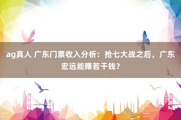 ag真人 广东门票收入分析：抢七大战之后，广东宏远能赚若干钱？