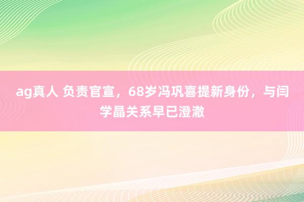 ag真人 负责官宣，68岁冯巩喜提新身份，与闫学晶关系早已澄澈
