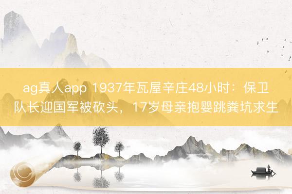 ag真人app 1937年瓦屋辛庄48小时：保卫队长迎国军被砍头，17岁母亲抱婴跳粪坑求生