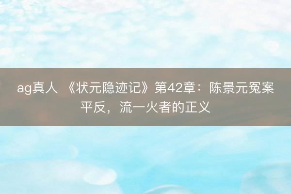 ag真人 《状元隐迹记》第42章：陈景元冤案平反，流一火者的正义