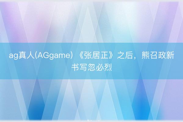 ag真人(AGgame) 《张居正》之后，熊召政新书写忽必烈