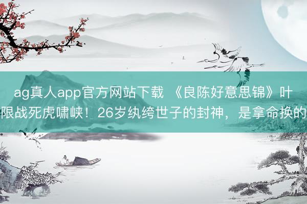 ag真人app官方网站下载 《良陈好意思锦》叶限战死虎啸峡！26岁纨绔世子的封神，是拿命换的