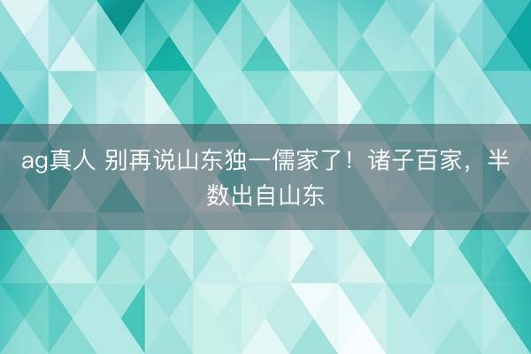 ag真人 别再说山东独一儒家了！诸子百家，半数出自山东