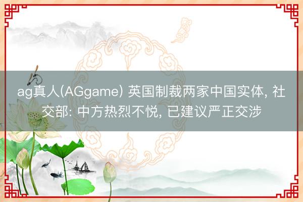 ag真人(AGgame) 英国制裁两家中国实体， 社交部: 中方热烈不悦， 已建议严正交涉