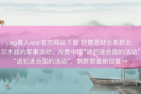 ag真人app官方网站下载 好意思财长条款北京辅助好意思国在霍尔木兹的军事活动，斥责中国“进犯连合国的活动”，酬酢部最新回复→