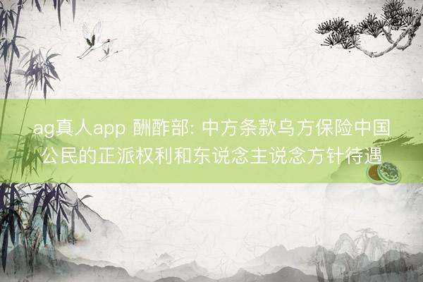 ag真人app 酬酢部: 中方条款乌方保险中国公民的正派权利和东说念主说念方针待遇