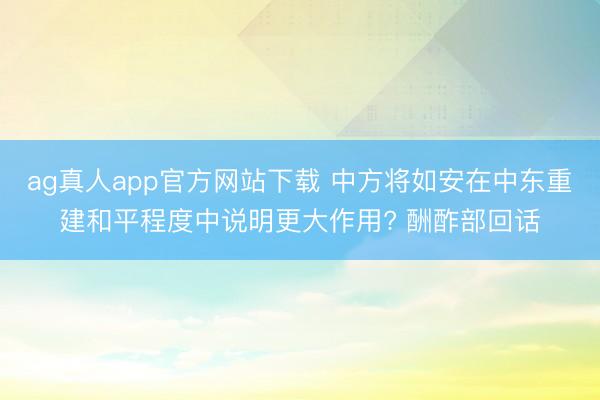 ag真人app官方网站下载 中方将如安在中东重建和平程度中说明更大作用? 酬酢部回话