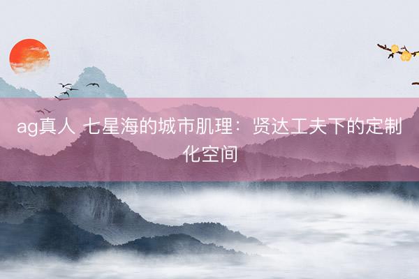 ag真人 七星海的城市肌理：贤达工夫下的定制化空间
