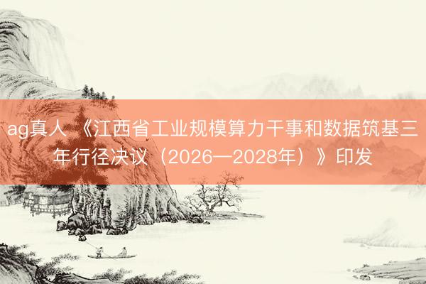 ag真人 《江西省工业规模算力干事和数据筑基三年行径决议（2026—2028年）》印发