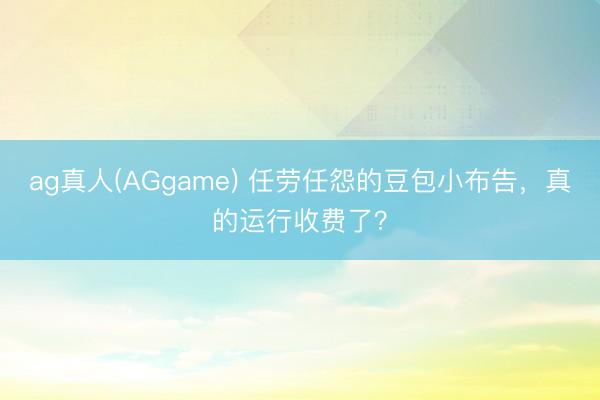 ag真人(AGgame) 任劳任怨的豆包小布告，真的运行收费了？