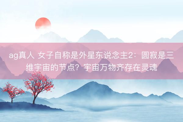 ag真人 女子自称是外星东说念主2：圆寂是三维宇宙的节点？宇宙万物齐存在灵魂