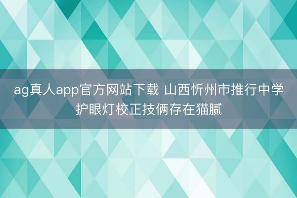 ag真人app官方网站下载 山西忻州市推行中学护眼灯校正技俩存在猫腻