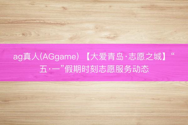 ag真人(AGgame) 【大爱青岛·志愿之城】“五·一”假期时刻志愿服务动态