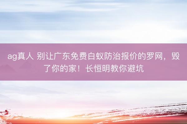 ag真人 别让广东免费白蚁防治报价的罗网，毁了你的家！长恒明教你避坑