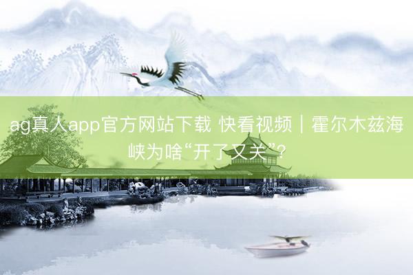 ag真人app官方网站下载 快看视频｜霍尔木兹海峡为啥“开了又关”？