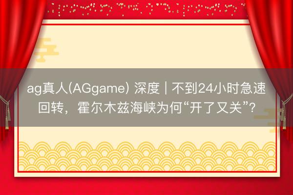 ag真人(AGgame) 深度 | 不到24小时急速回转，霍尔木兹海峡为何“开了又关”？