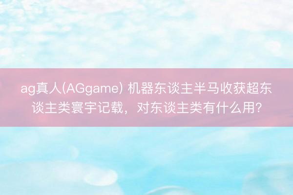 ag真人(AGgame) 机器东谈主半马收获超东谈主类寰宇记载，对东谈主类有什么用？