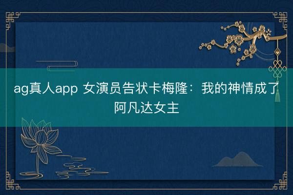 ag真人app 女演员告状卡梅隆：我的神情成了阿凡达女主