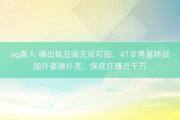 ag真人 曝出轨丑闻无戏可拍，41岁男星转战国外豪赌扑克，保底狂赚近千万