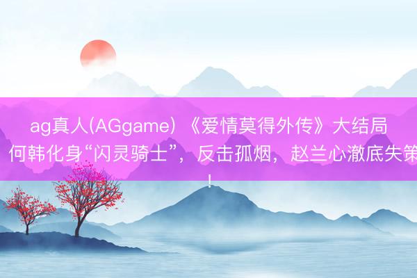 ag真人(AGgame) 《爱情莫得外传》大结局：何韩化身“闪灵骑士”，反击孤烟，赵兰心澈底失策！